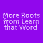 More Roots from Learn that Word